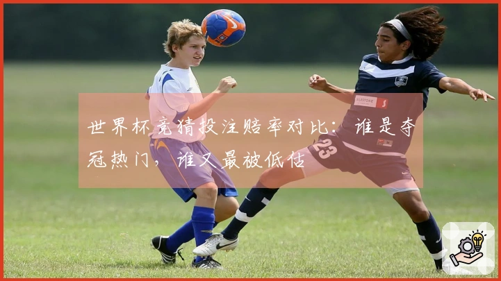 世界杯竞猜投注赔率对比：谁是夺冠热门，谁又最被低估