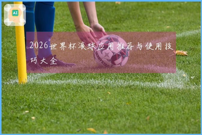 2026世界杯滚球应用推荐与使用技巧大全
