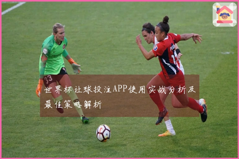 世界杯让球投注APP使用实战分析及最佳策略解析