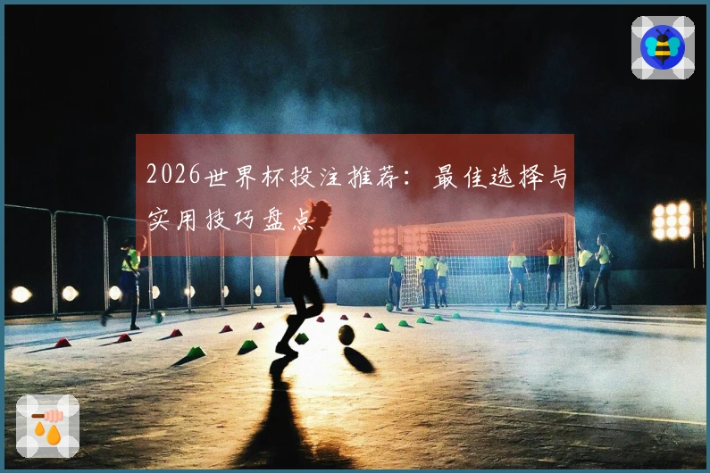 2026世界杯投注推荐：最佳选择与实用技巧盘点