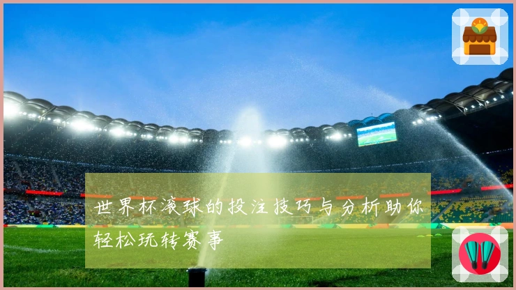 世界杯滚球的投注技巧与分析助你轻松玩转赛事