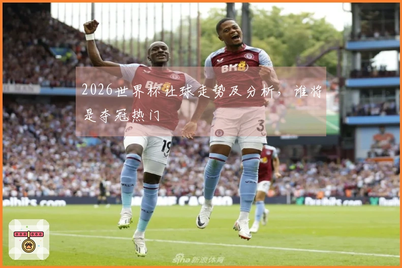 2026世界杯让球走势及分析，谁将是夺冠热门