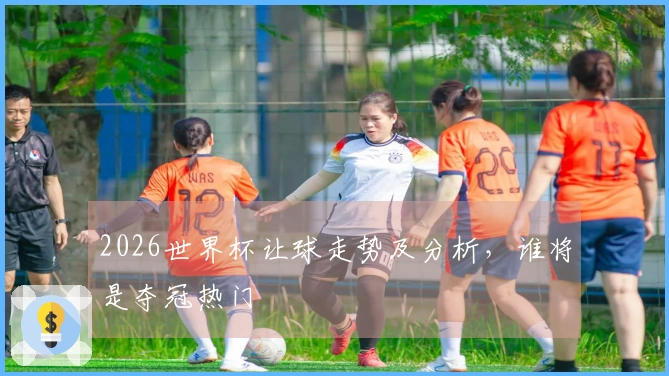 2026世界杯让球走势及分析，谁将是夺冠热门