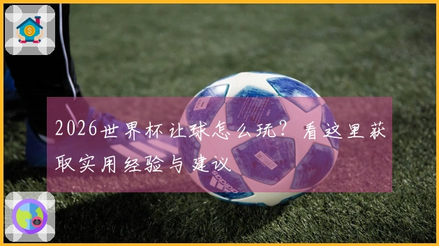 2026世界杯让球怎么玩？看这里获取实用经验与建议