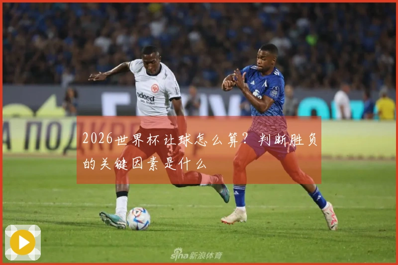 2026世界杯让球怎么算？判断胜负的关键因素是什么
