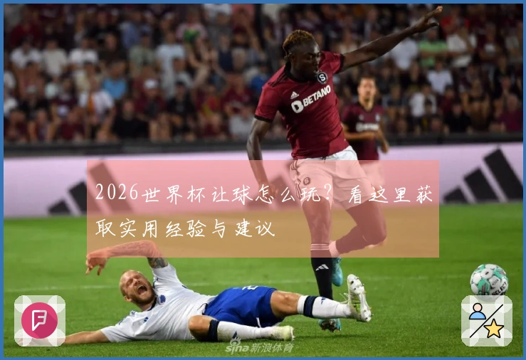 2026世界杯让球怎么玩？看这里获取实用经验与建议