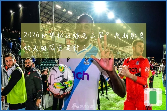 2026世界杯让球怎么算？判断胜负的关键因素是什么