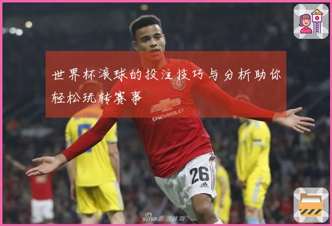 世界杯滚球的投注技巧与分析助你轻松玩转赛事