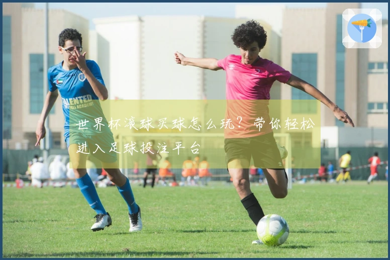 世界杯滚球买球怎么玩？带你轻松进入足球投注平台